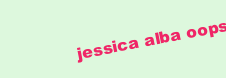 JESSICA ALBA OOPS